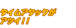 タイムアタックがアツイ！！