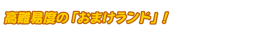 高難易度の「おまけランド」！
