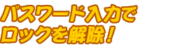 パスワード入力でロックを解除！