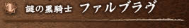 謎の黒騎士  ファルブラヴ