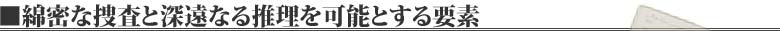 綿密な捜査と深遠なる推理を可能とする要素