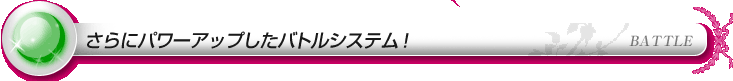 さらにパワーアップしたバトルシステム!