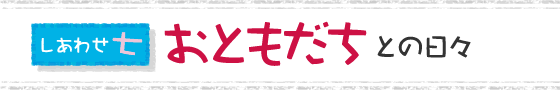 しあわせ・七 おともだちとの日々