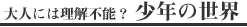 大人には理解不能? 少年の世界