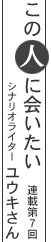 この人に会いたい  連載第７回 シナリオライター ユウキさん