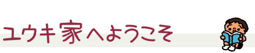 ユウキ家へようこそ