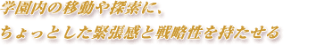 学園内の移動や探索に、ちょっとした緊張感と戦略性を持たせる