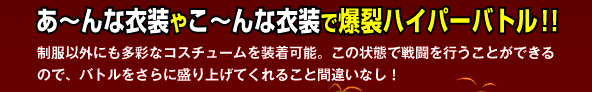 あ〜んな衣装やこ〜んな衣装で爆乳ハイパーバトル！！
								制服以外にも多彩なコスチュームを装着可能。この状態で戦闘を行うことができるので、バトルを更に盛り上げてくれること間違いなし！！