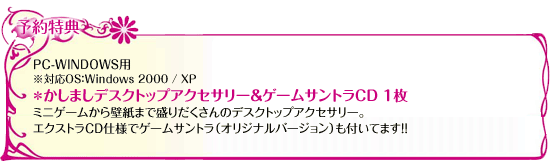 予約特典　PC-WINDOWS用 ※対応OS：Windows 2000 / XP ＊かしまし デスクトップアクセサリー＆ゲームサントラCD