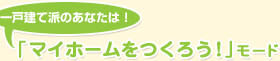 一戸建て派のあなたは! 「マイホームをつくろう!」モード