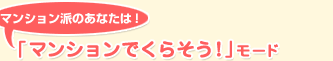 マンション派のあなたは!「マンションでくらそう!」モード NEW
