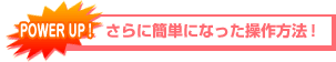 POWER UP!　さらに簡単になった操作方法！