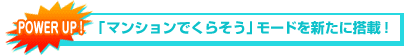 POWER UP!　「マンションでくらそう」モードを新たに搭載！