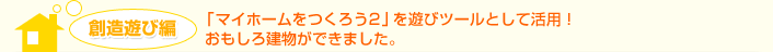 創造遊び編　「マイホームをつくろう2」を遊びツールとして活用！　おもしろ建物ができました。