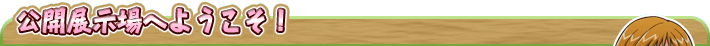 公開展示場へようこそ！