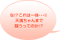 な!?これは一体…!!天満ちゃんまで闘うってのか!?