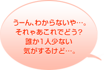 うーん、わからないや・・・。それゃあこれでどう？誰か１人少ない気がするけど・・・。