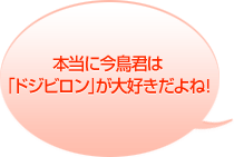 本当に今鳥君は「ドジビロン」が大好きだよね！