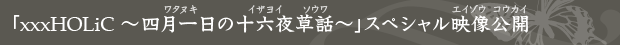 「xxxHOLiC 〜四月一日の十六夜草話〜」スペシャル映像公開