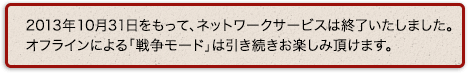 2013年10月31日をもって、ネットワークサービスは終了いたしました。オフラインによる「戦争モード」は引き続きお楽しみ頂けます。