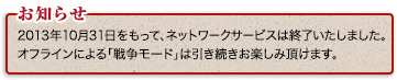 2013年10月31日をもって、ネットワークサービスは終了いたしました。オフラインによる「戦争モード」は引き続きお楽しみ頂けます。