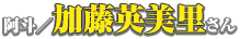 阿斗／加藤英美里さん