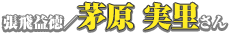 張飛益徳／茅原実里さん