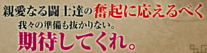 親愛なる闘士達の奮起に応えるべく我々の準備も抜かりない。期待してくれ。