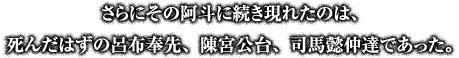 さらにその阿斗に続き現れたのは、死んだはずの呂布奉先、陳宮公台、司馬懿仲達であった。