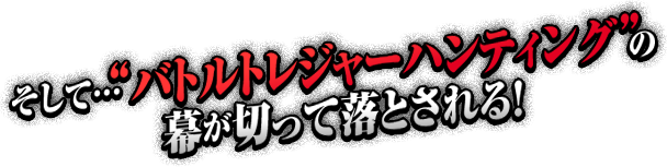 そして・・・“バトルトレジャーハンティング”の幕が切って落とされる！