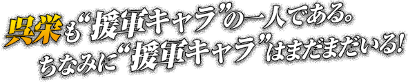 呉栄も“援軍キャラ”の一人である。ちなみに“援軍キャラ”はまだまだいる！