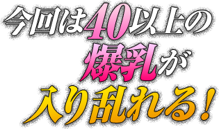 今回は40以上の爆乳が入り乱れる！