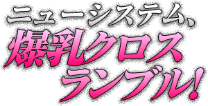 ニューシステム、爆乳クロスランブル！