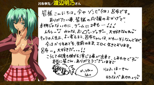 呂布奉先/渡辺明乃さん
皆様こんにちは。今やゾンビ(仮)呂布です。ありがたい事、皆様の応援のおかげで、本物じゃないのに、ゲームに２本も！んもぅ、みんな、おっ○いブレザー大好きなのね！キャラの人生上、よく考えると、呂布ちゃんは、かわいそうなんですが、今はかりそめでも、生前のまま、エロく生きております。呂布。好きだっ！こうして何度も彼女を演じる事が出来て、しあわせです。本当に皆さんありがとうございます。りょふほーせんとわたなべあけのより
	 