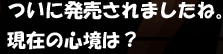 ついに発売されましたね。現在の心境は？