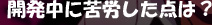 開発中に苦労した点は？