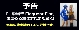予告
『一騎当千 Eloquent Fist』を広める旅はまだまだ続く!怒涛の後半戦は10/2更新予定!