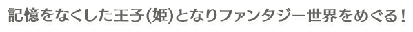 記憶をなくした王子(姫)となりファンタジー世界をめぐる！