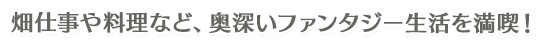 畑仕事や料理など、奥深いファンタジー生活を満喫！