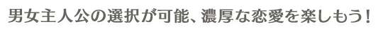 男女主人公の選択が可能、濃厚な恋愛を楽しもう！