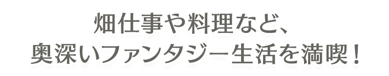 畑仕事や料理など、奥深いファンタジー生活を満喫！