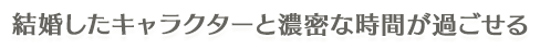 結婚したキャラクターと濃密な時間が過ごせる