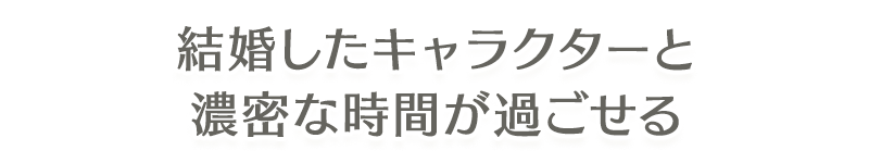 結婚したキャラクターと濃密な時間が過ごせる