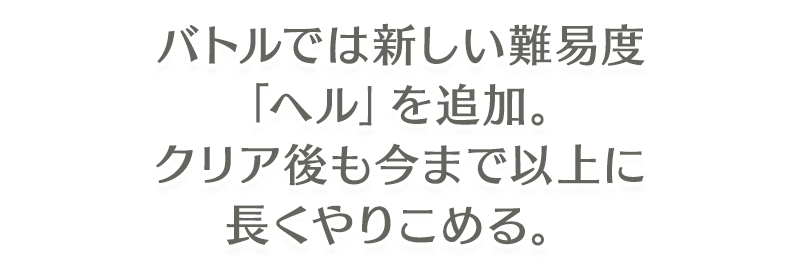 バトルでは新しい難易度「ヘル」を追加。 クリア後も今まで以上に長くやりこめる。