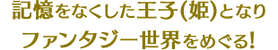 記憶をなくした王子(姫)となりファンタジー世界をめぐる! 