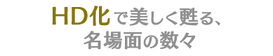 HD化で美しく甦る、名場面の数々