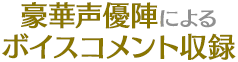 豪華声優陣によるボイスコメント収録