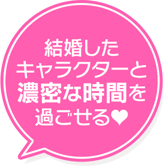 結婚した キャラクターと 濃密な時間を 過ごせる♥