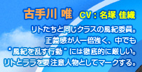 古手川 唯 
CV：名塚 佳織
リトたちと同じクラスの風紀委員。
正義感が人一倍強く、中でも
“風紀を乱す行動”には徹底的に厳しい。
リトとララを要注意人物としてマークする。