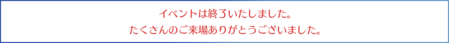 イベントは終了いたしました。たくさんのご来場ありがとうございました。